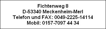 Fichtenweg 8
D-53340 Meckenheim-Merl
Telefon und FAX: 0049-2225-14114
Mobil: 0157-7097 44 34